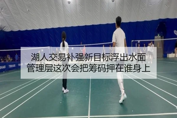 湖人交易补强新目标浮出水面 管理层这次会把筹码押在谁身上（QQ）